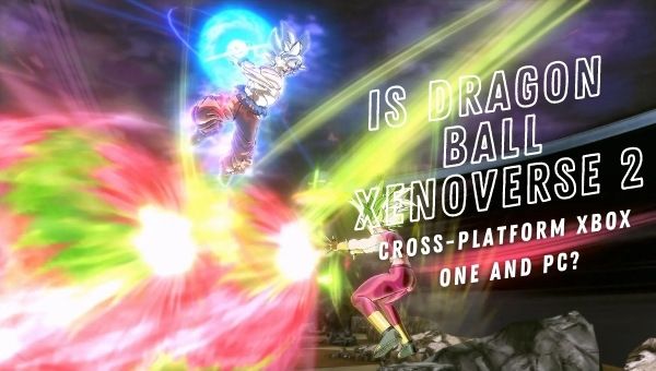 Is Dragon Ball Xenoverse 2 Cross-Platform Xbox One and PC?