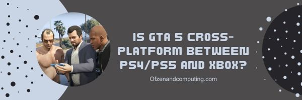 Is GTA 5 Cross-Platform Between PS4/PS5 and Xbox?